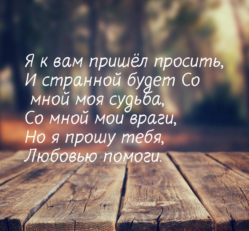 Я к вам пришёл просить, И странной будет Со мной моя судьба, Со мной мои враги, Но я прошу