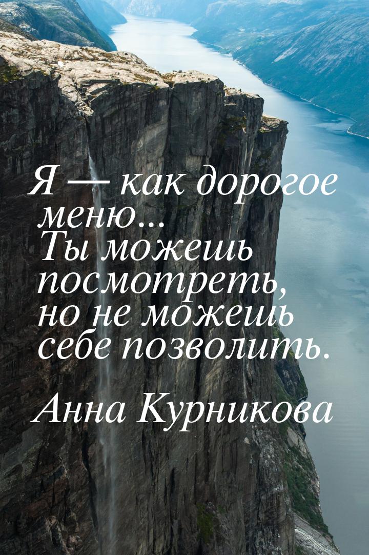 Я  как дорогое меню... Ты можешь посмотреть, но не можешь себе позволить.