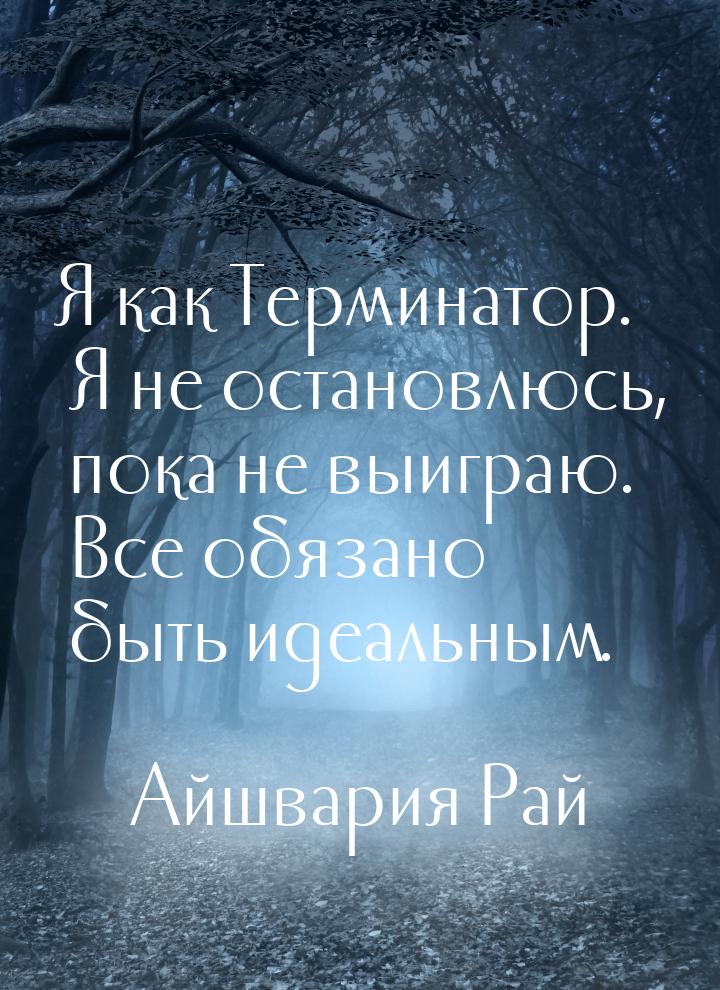 Я как Терминатор. Я не остановлюсь, пока не выиграю. Все обязано быть идеальным.