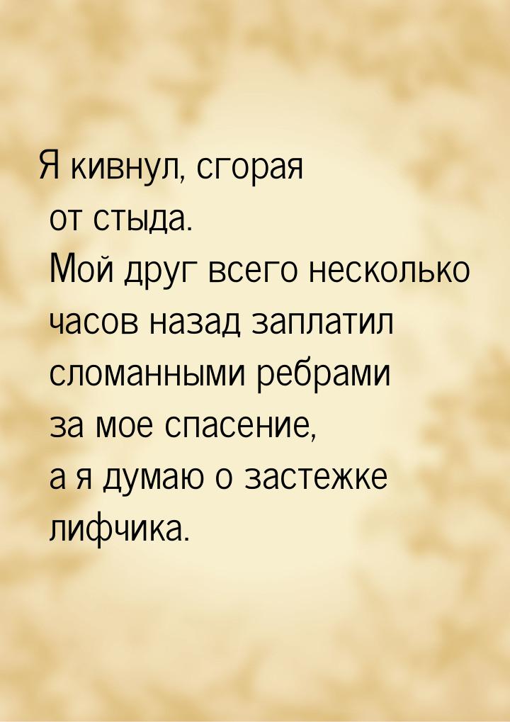 Я кивнул, сгорая от стыда. Мой друг всего несколько часов назад заплатил сломанными ребрам