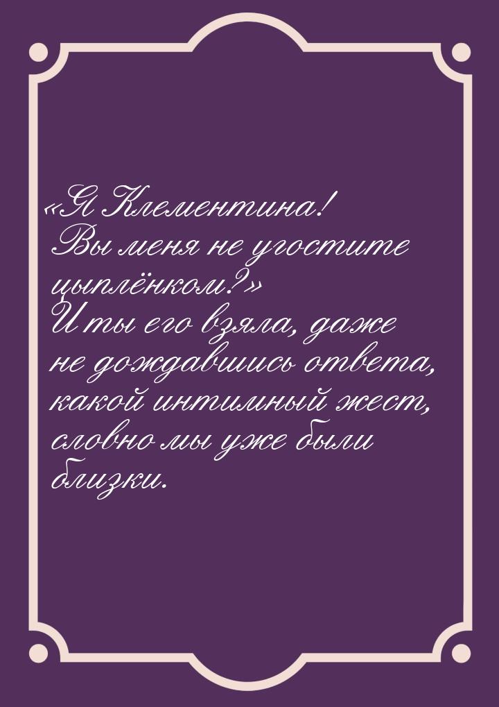 Я Клементина! Вы меня не угостите цыплёнком? И ты его взяла, даже не дождавш