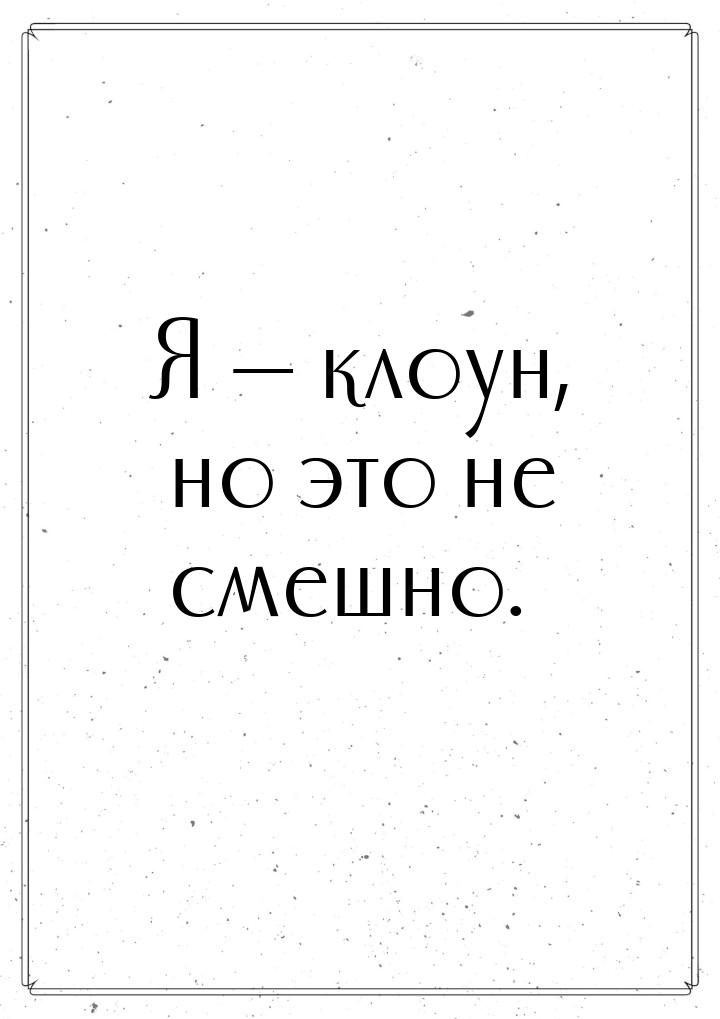 Я  клоун, но это не смешно.