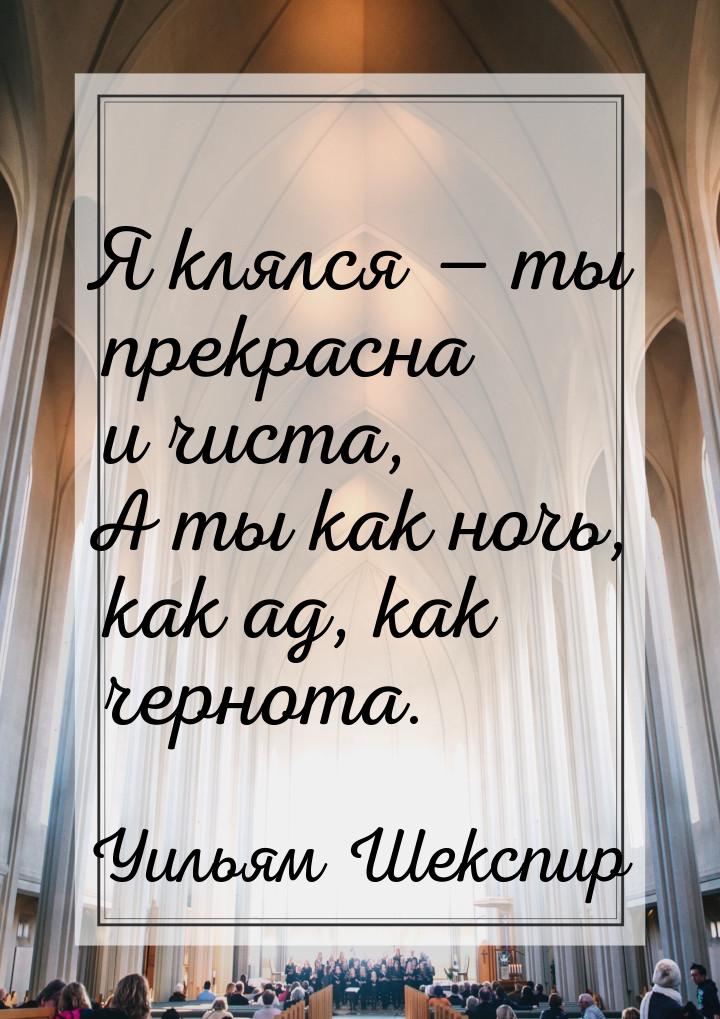 Я клялся — ты прекрасна и чиста, А ты как ночь, как ад, как чернота.