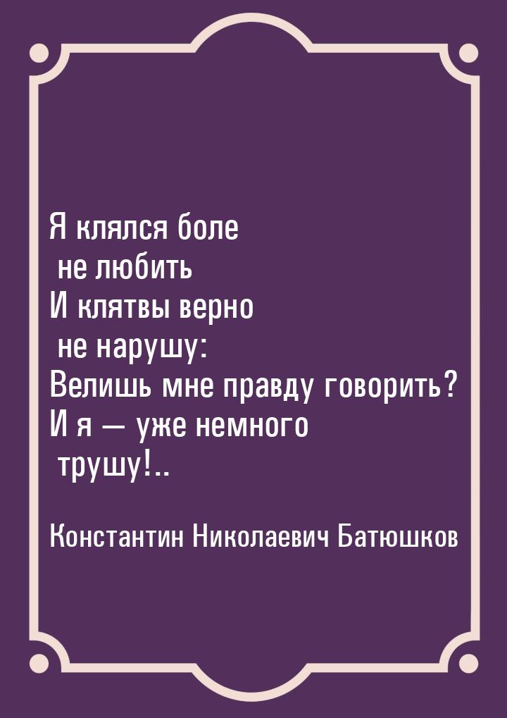 Я клялся боле не любить И клятвы верно не нарушу: Велишь мне правду говорить? И я — уже не