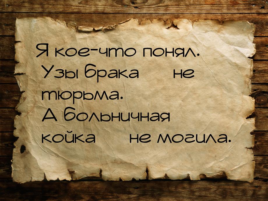 Я кое-что понял. Узы брака  не тюрьма. А больничная койка  не могила.