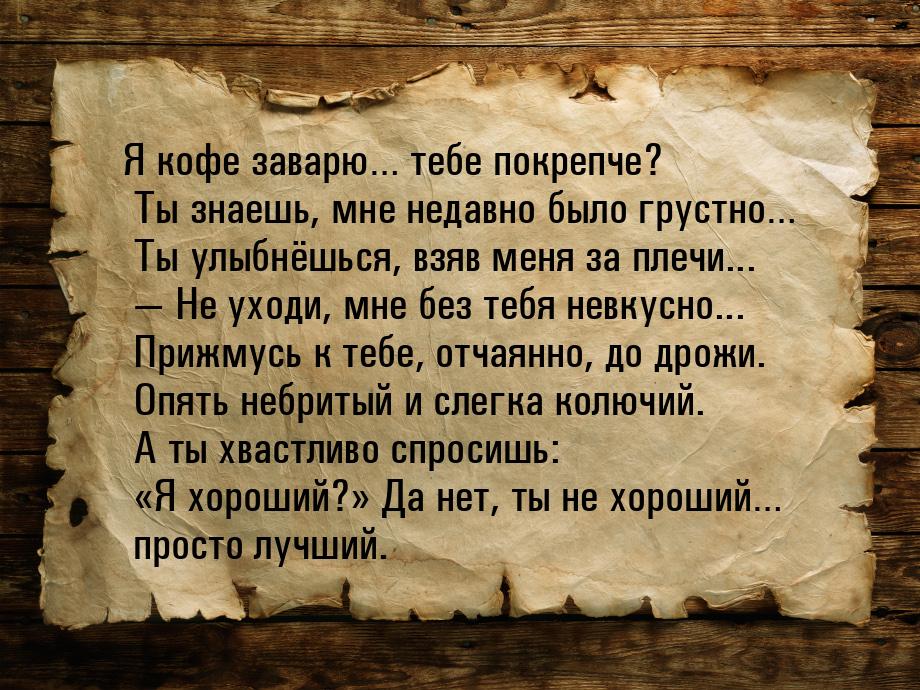 Я кофе заварю… тебе покрепче? Ты знаешь, мне недавно было грустно… Ты улыбнёшься, взяв мен