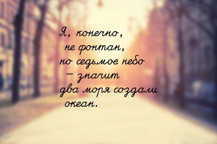 Я, конечно, не фонтан, но седьмое небо  значит два моря создали океан.