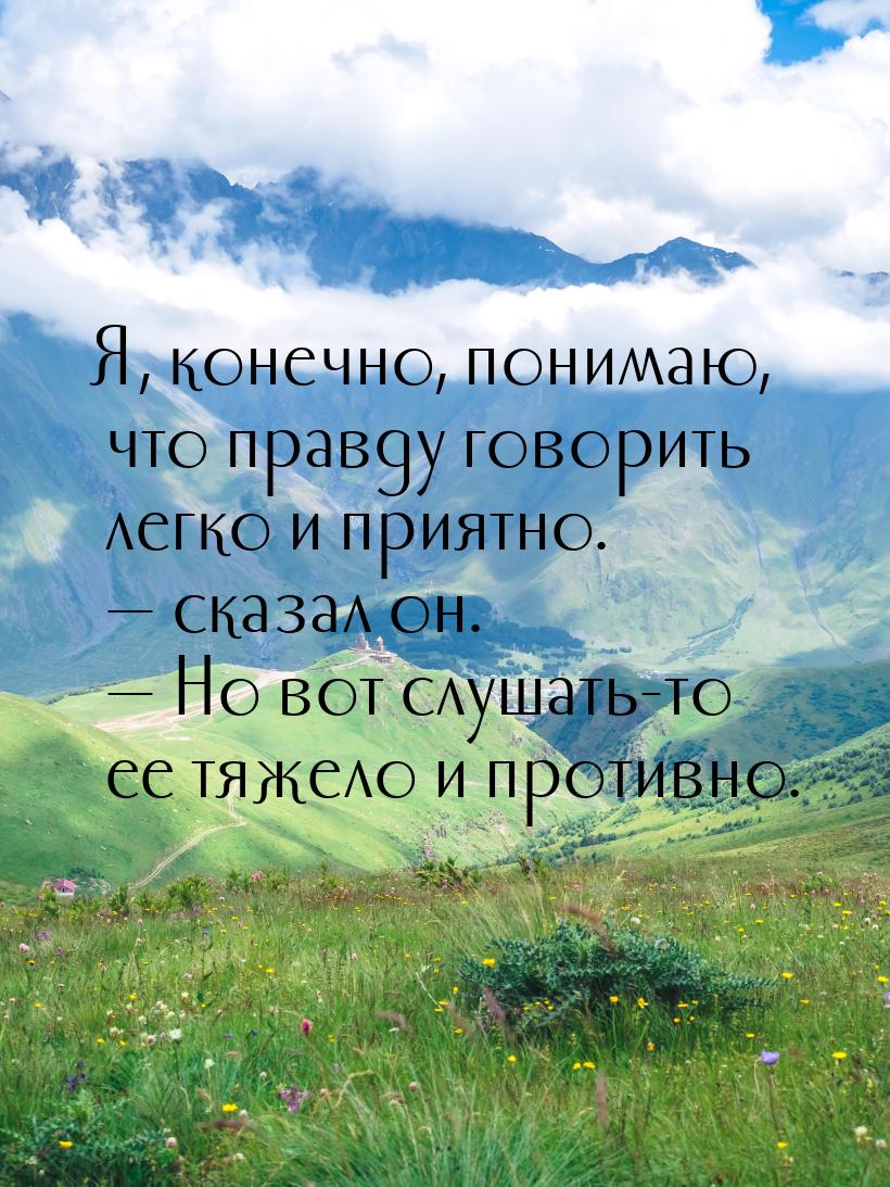 Я, конечно, понимаю, что правду говорить легко и приятно. — сказал он. — Но вот слушать-то