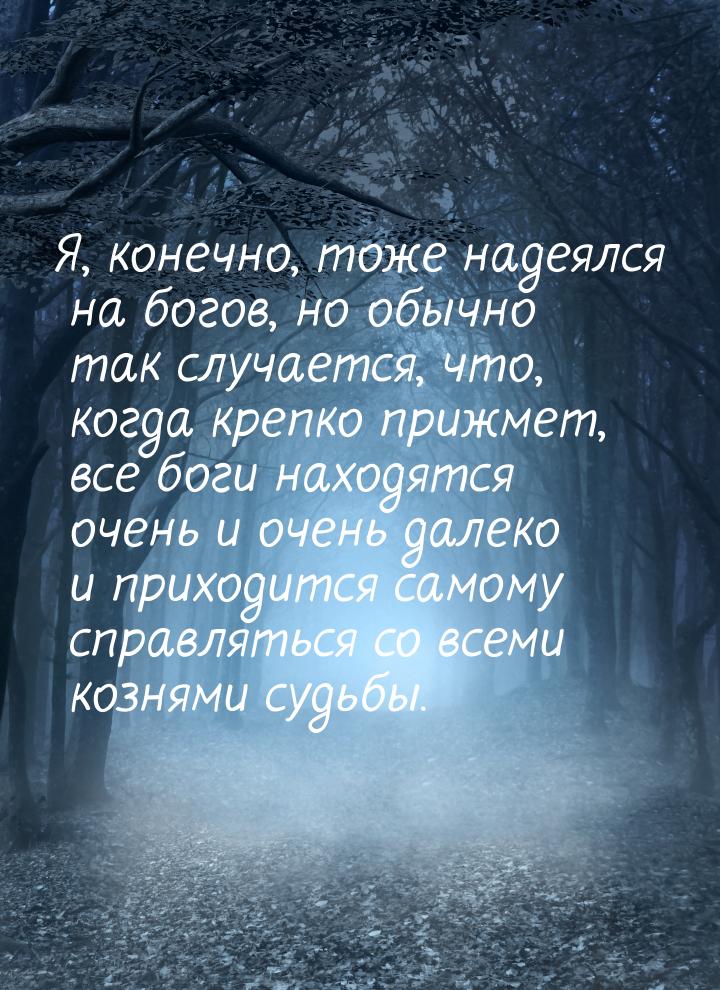 Я, конечно, тоже надеялся на богов, но обычно так случается, что, когда крепко прижмет, вс