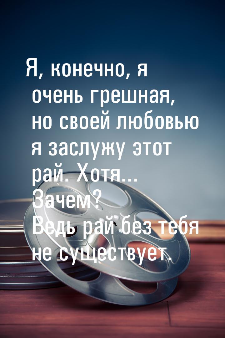 Я, конечно, я очень грешная, но своей любовью я заслужу этот рай. Хотя... Зачем? Ведь рай 