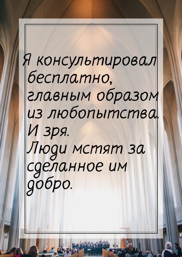 Я консультировал бесплатно, главным образом из любопытства. И зря. Люди мстят за сделанное