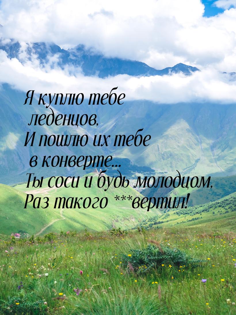 Я куплю тебе леденцов, И пошлю их тебе в конверте... Ты соси и будь молодцом, Раз такого *