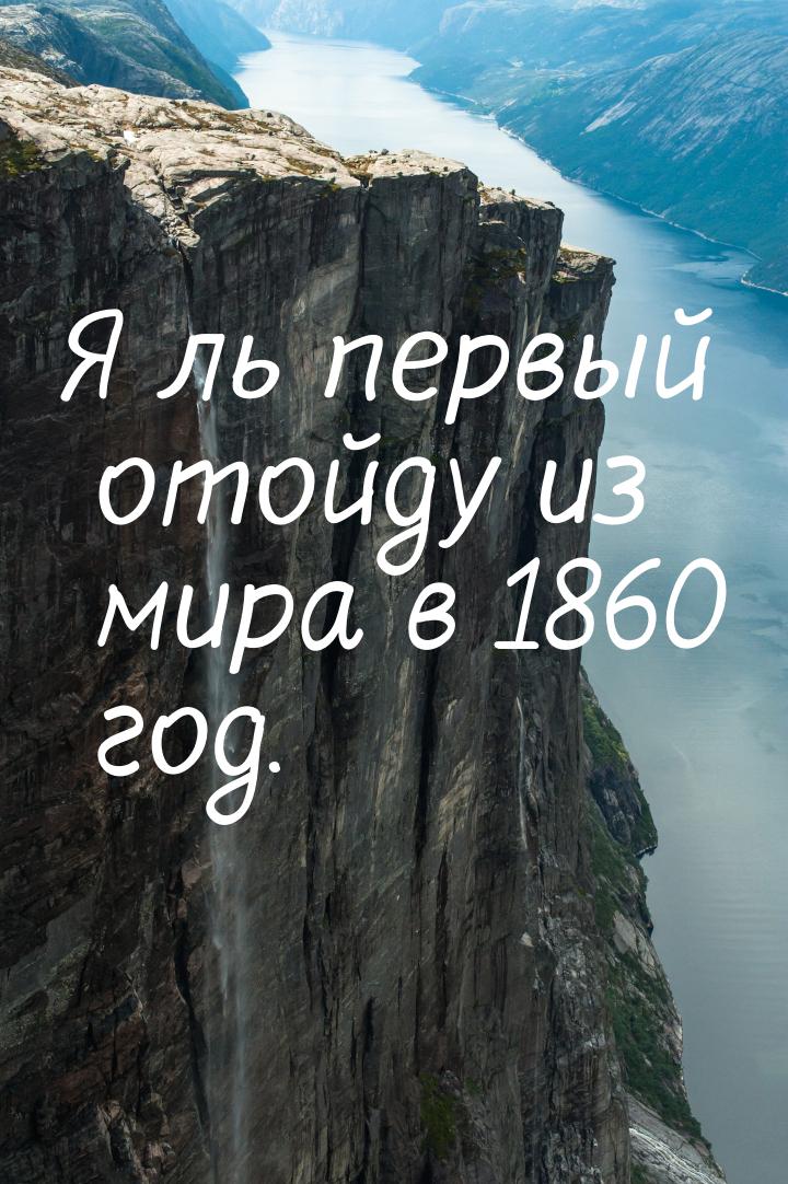 Я ль первый отойду из мира в 1860 год.