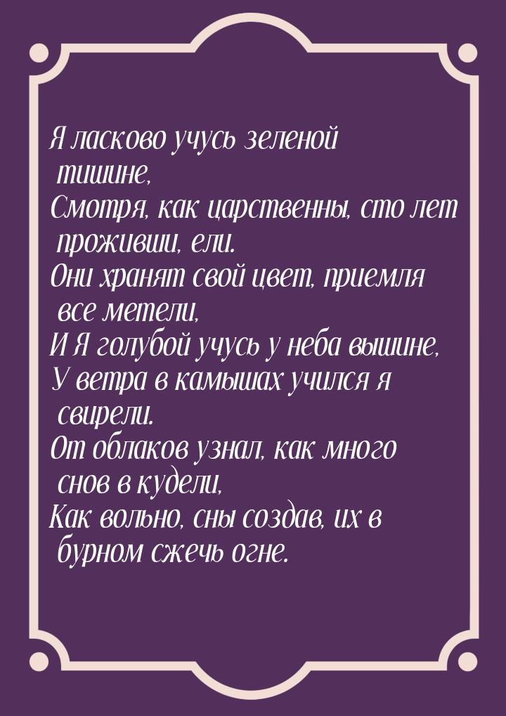 Я ласково учусь зеленой тишине, Смотря, как царственны, сто лет проживши, ели. Они хранят 