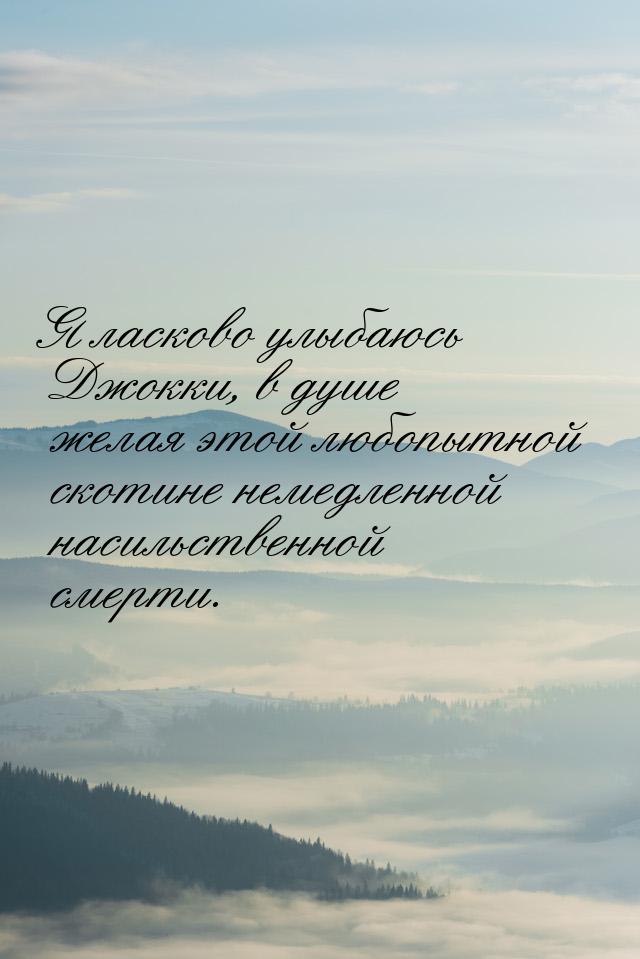 Я  ласково улыбаюсь Джокки,  в душе  желая  этой  любопытной скотине немедленной насильств