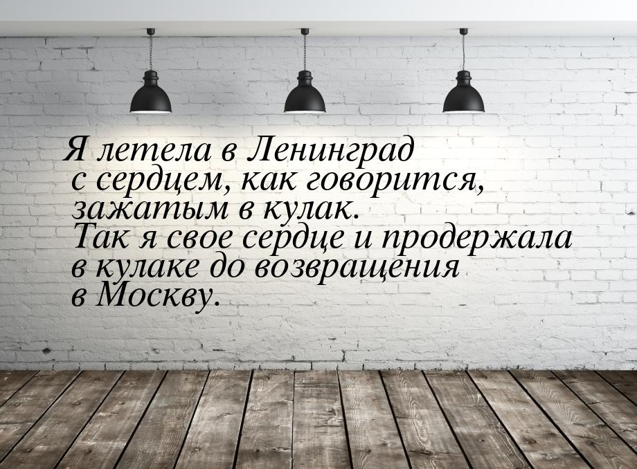 Я летела в Ленинград с сердцем, как говорится, зажатым в кулак. Так я свое сердце и продер