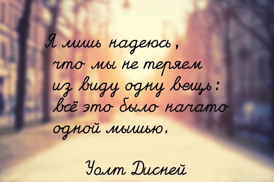 Я лишь надеюсь, что мы не теряем из виду одну вещь: всё это было начато одной мышью.