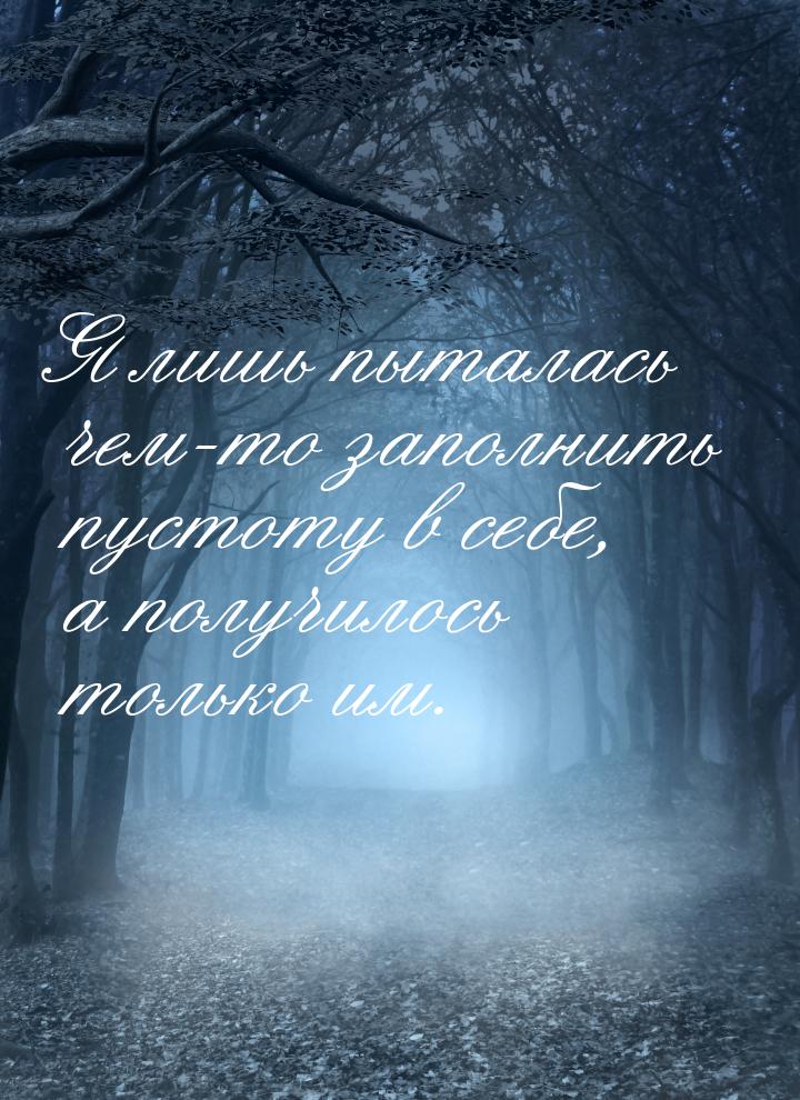 Я лишь пыталась чем-то заполнить пустоту в себе, а получилось только им.