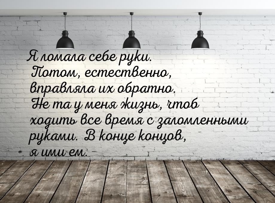 Я ломала себе руки. Потом, естественно, вправляла их обратно. Не та у меня жизнь, чтоб ход