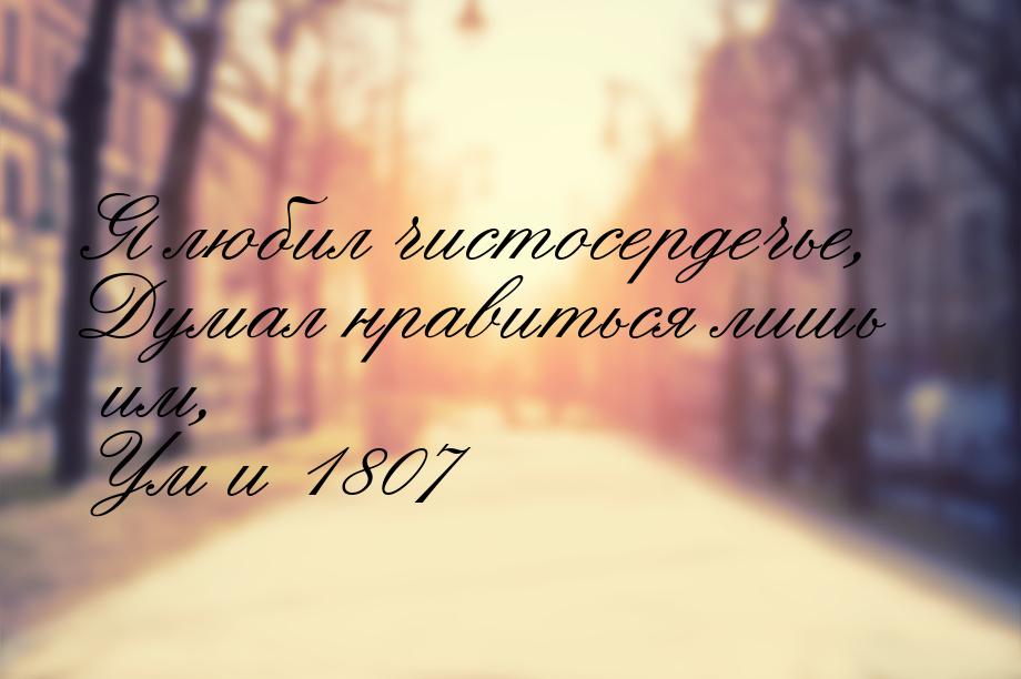 Я любил чистосердечье, Думал нравиться лишь им, Ум и 1807