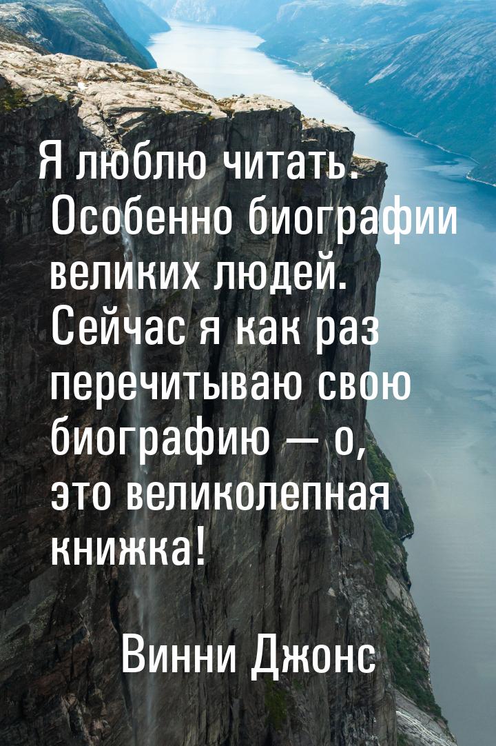 Я люблю читать. Особенно биографии великих людей. Сейчас я как раз перечитываю свою биогра