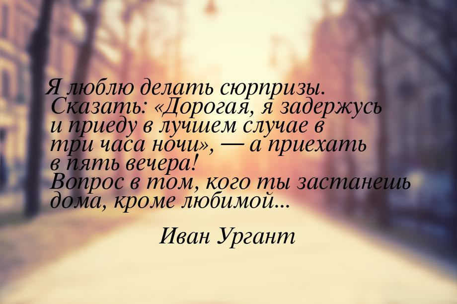 Я люблю делать сюрпризы. Сказать: «Дорогая, я задержусь и приеду в лучшем случае в три час