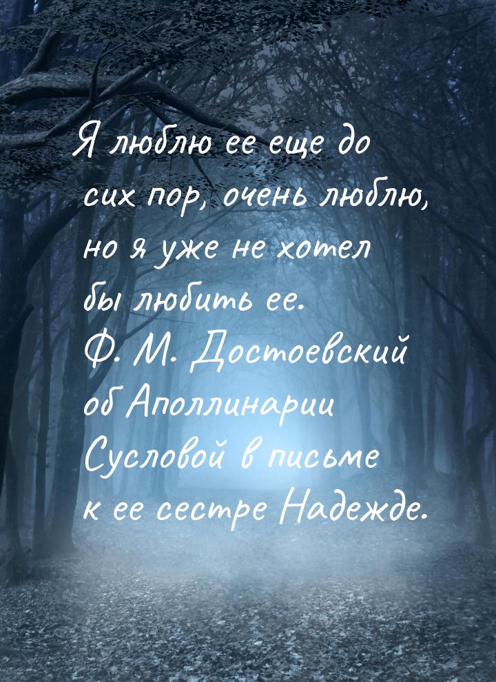 Я люблю ее еще до сих пор, очень люблю, но я уже не хотел бы любить ее. Ф. М. Достоевский 