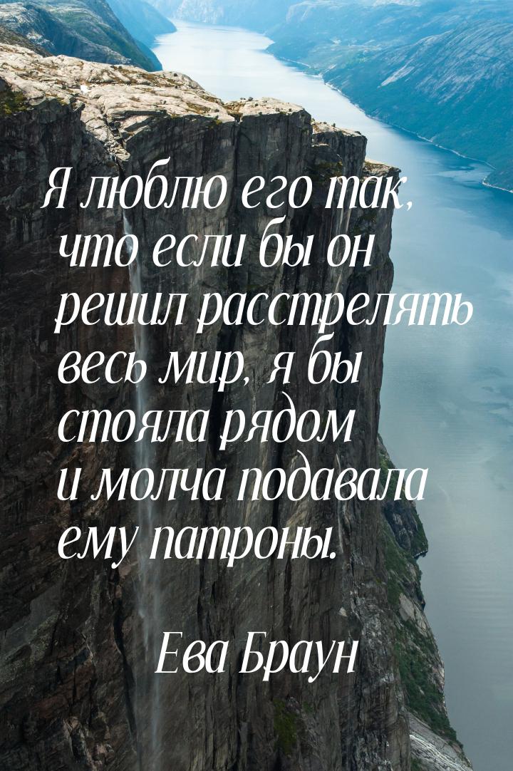 Я люблю его так, что если бы он решил расстрелять весь мир, я бы стояла рядом и молча пода