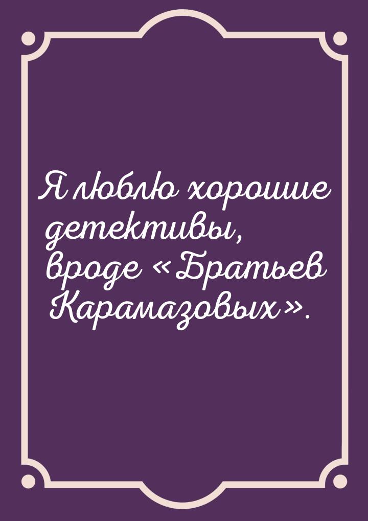 Я люблю хорошие детективы, вроде Братьев Карамазовых.