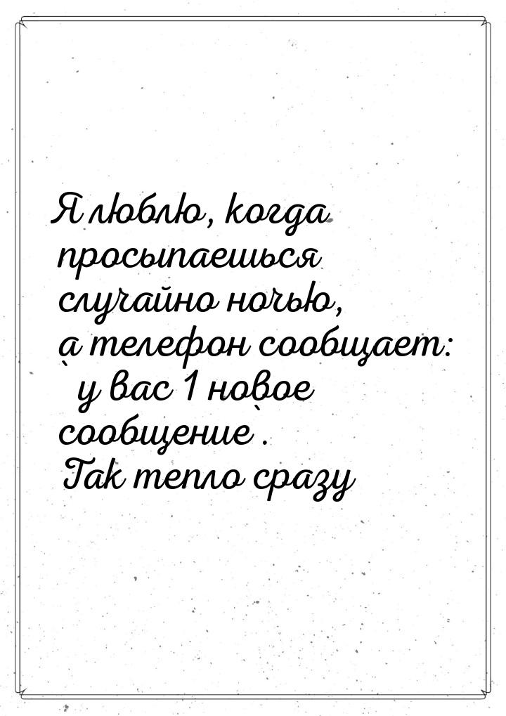 Я люблю, когда просыпаешься случайно ночью, а телефон сообщает: ` у вас 1 новое сообщение`