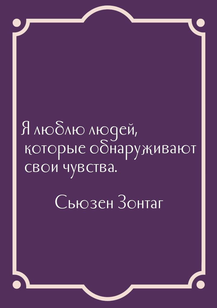 Я люблю людей, которые обнаруживают свои чувства.