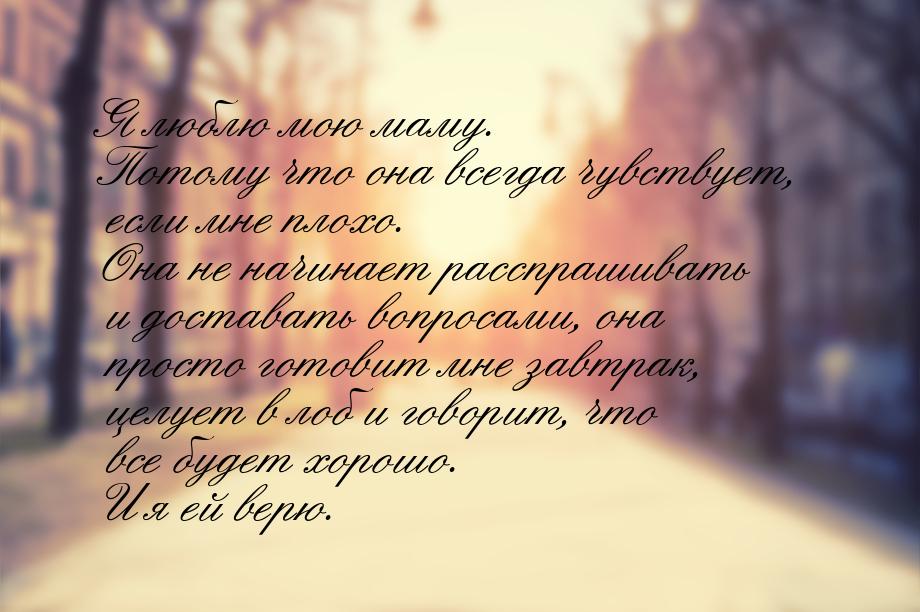 Я люблю мою маму. Потому что она всегда чувствует, если мне плохо. Она не начинает расспра