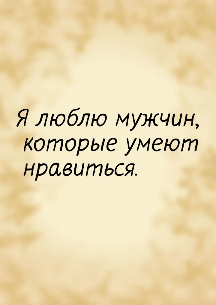 Я люблю мужчин, которые умеют нравиться.