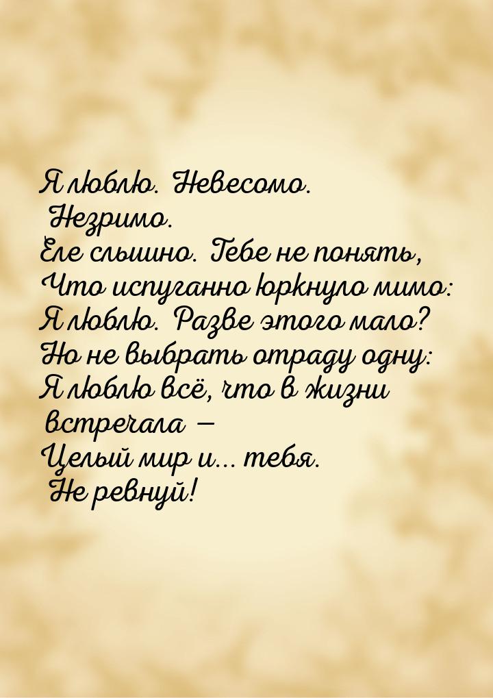 Я люблю. Невесомо. Незримо. Еле слышно. Тебе не понять, Что испуганно юркнуло мимо: Я любл