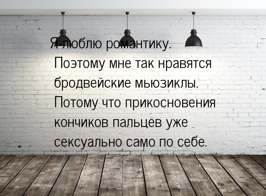 Я люблю романтику. Поэтому мне так нравятся бродвейские мьюзиклы. Потому что прикосновения