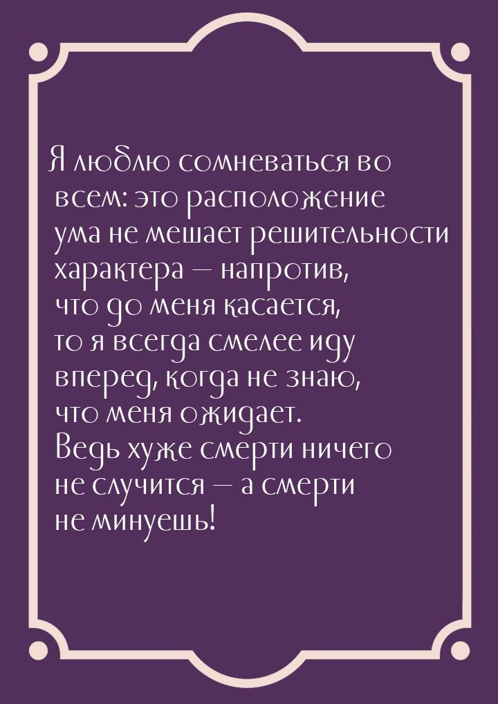 Я люблю сомневаться во всем: это расположение ума не мешает решительности характера &mdash