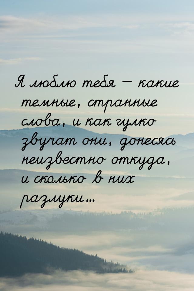 Я люблю тебя — какие темные, странные слова, и как гулко звучат они, донесясь неизвестно о