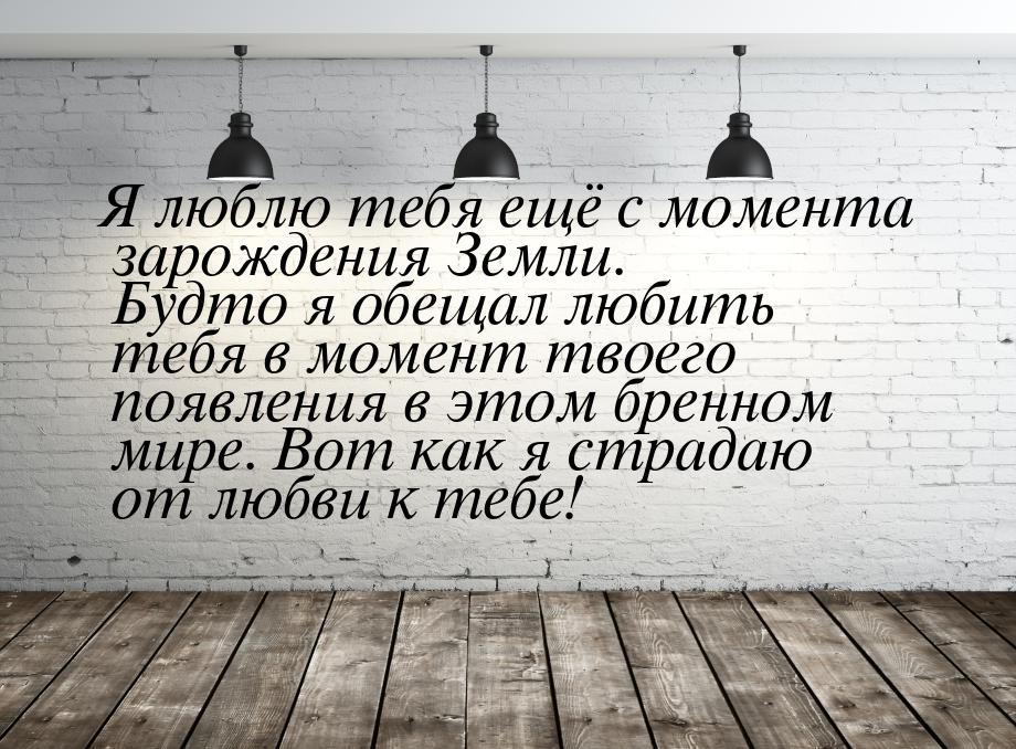 Я люблю тебя ещё с момента зарождения Земли. Будто я обещал любить тебя в момент твоего по