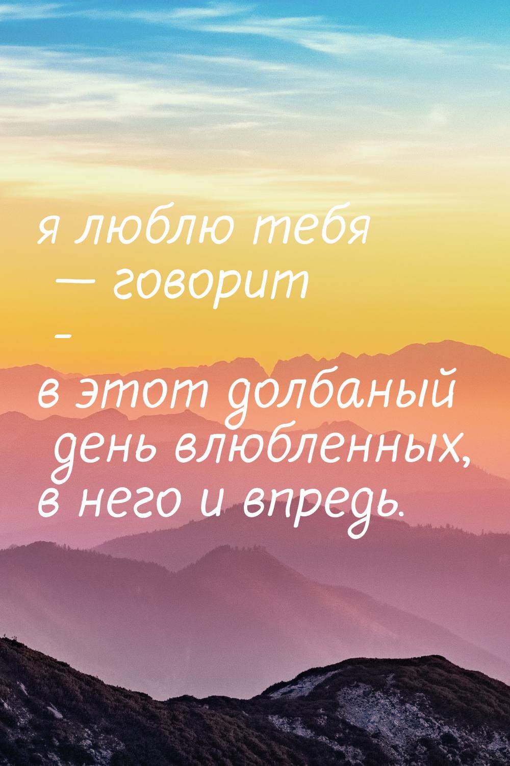 я люблю тебя  говорит - в этот долбаный день влюбленных, в него и впредь.