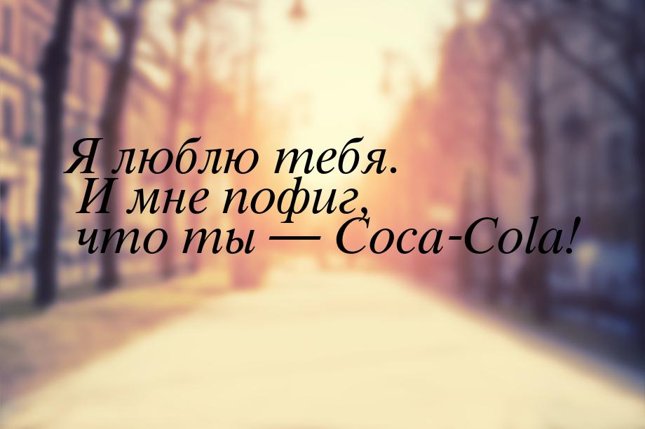 Я люблю тебя. И мне пофиг, что ты  Coca-Cola!