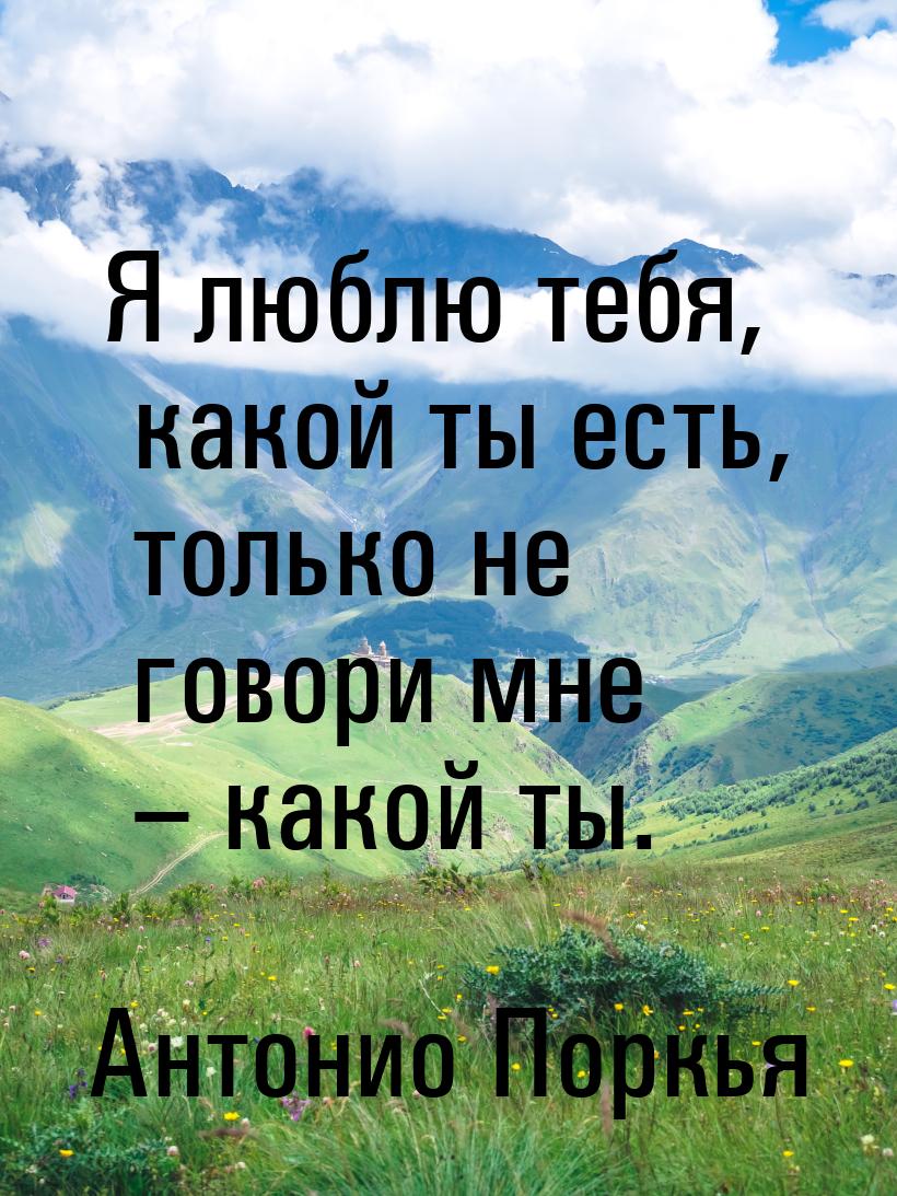 Я люблю тебя, какой ты есть, только не говори мне – какой ты.