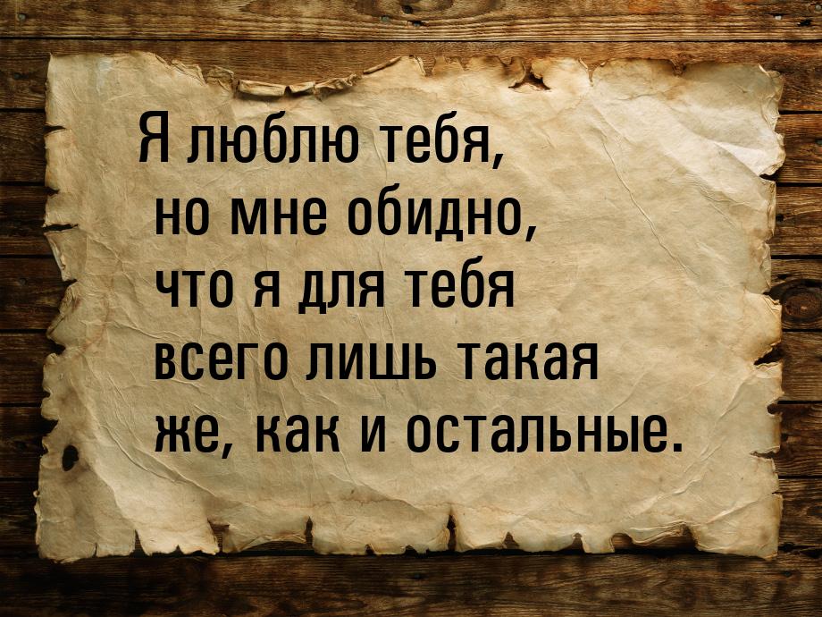 Я люблю тебя, но мне обидно, что я для тебя всего лишь такая же, как и остальные.