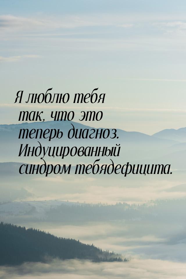 Я люблю тебя так, что это теперь диагноз. Индуцированный синдром тебядефицита.