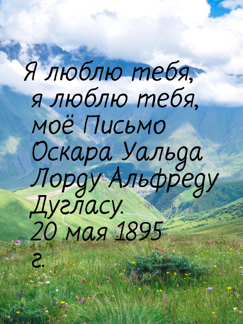 Я люблю тебя, я люблю тебя, моё Письмо Оскара Уальда Лорду Альфреду Дугласу. 20 мая 1895 г