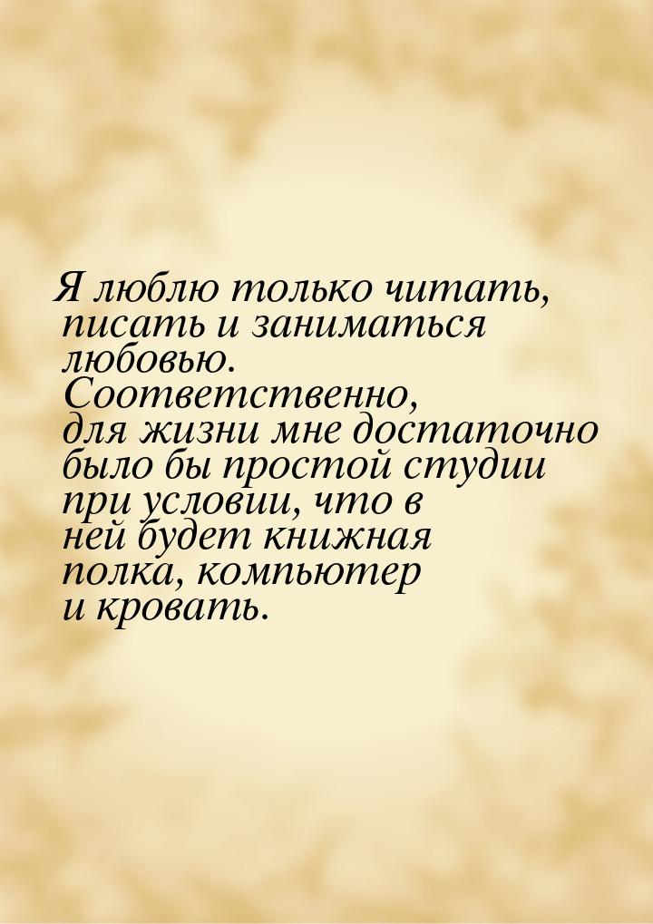 Я люблю только читать, писать и заниматься любовью. Соответственно, для жизни мне достаточ