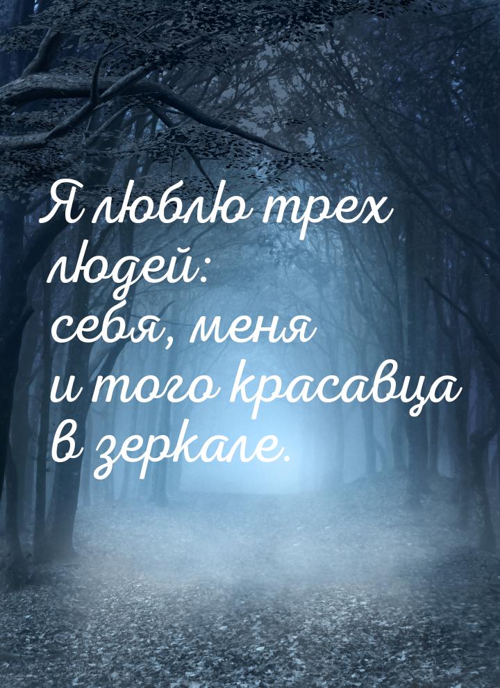 Я люблю трех людей: себя, меня и того красавца в зеркале.