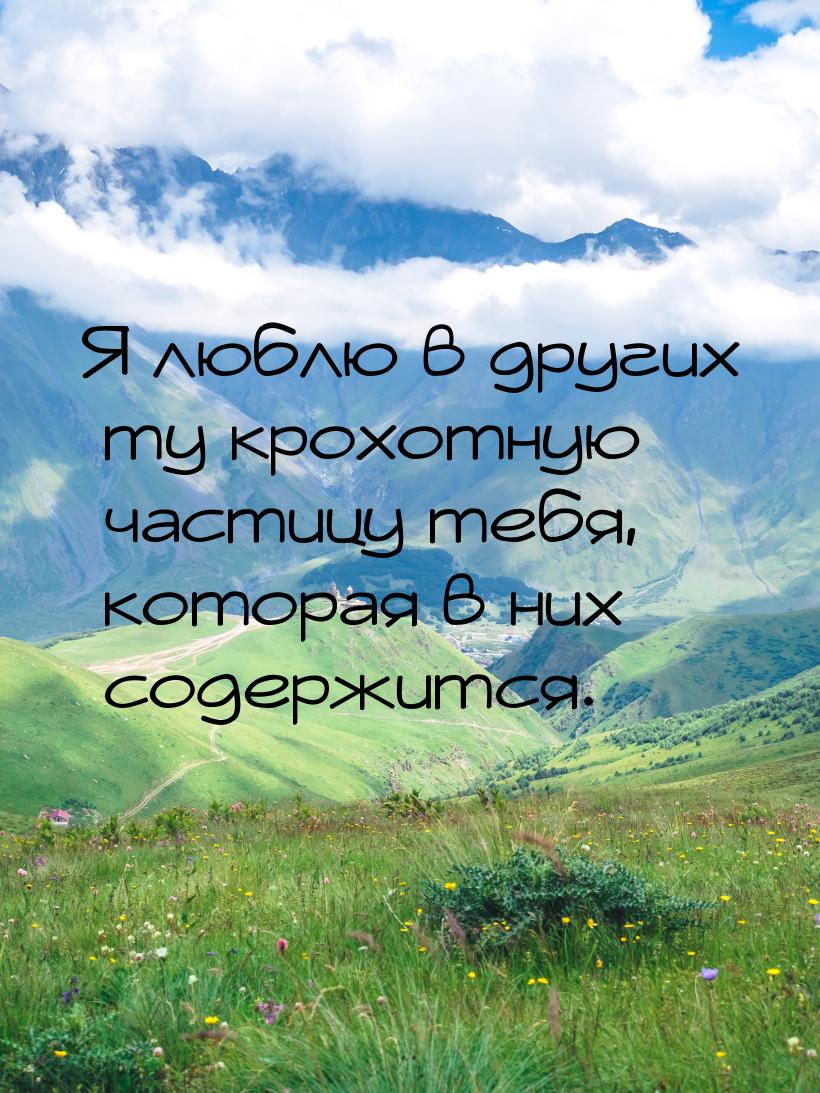 Я люблю в других ту крохотную частицу тебя, которая в них содержится.