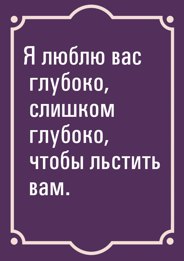 Я люблю вас глубоко, слишком глубоко, чтобы льстить вам.