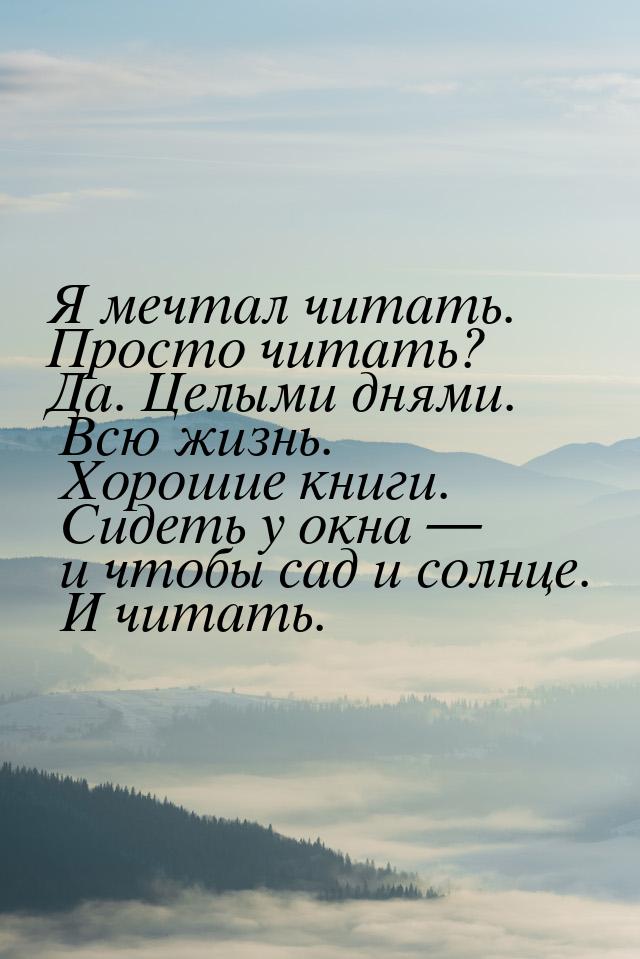 Я мечтал читать. Просто читать? Да. Целыми днями. Всю жизнь. Хорошие книги. Сидеть у окна 