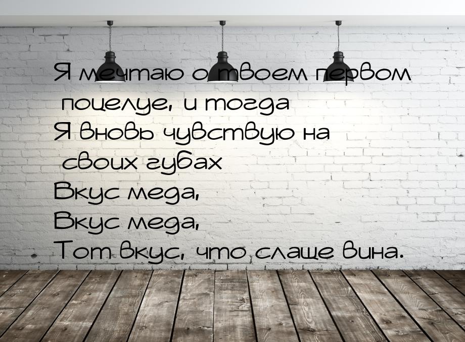 Я мечтаю о твоем первом поцелуе, и тогда Я вновь чувствую на своих губах Вкус меда, Вкус м